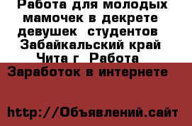 Работа для молодых мамочек в декрете, девушек, студентов - Забайкальский край, Чита г. Работа » Заработок в интернете   